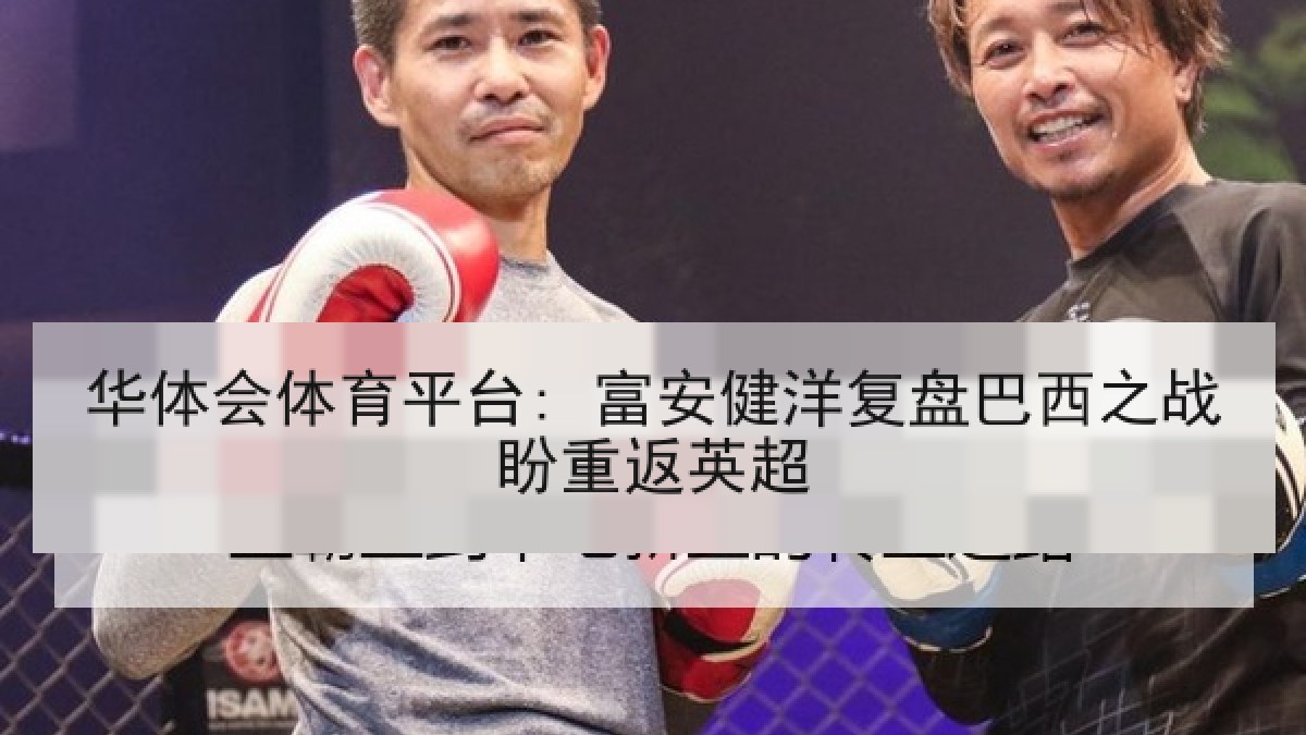 华体会体育平台: 富安健洋复盘巴西之战盼重返英超