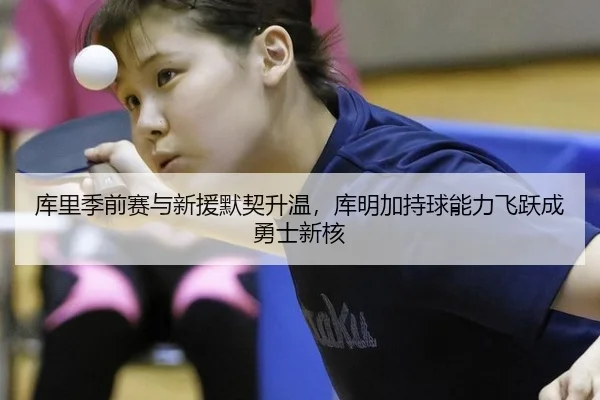 库里季前赛与新援默契升温，库明加持球能力飞跃成勇士新核