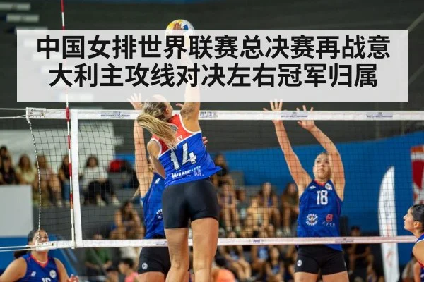 中国女排世界联赛总决赛再战意大利主攻线对决左右冠军归属
