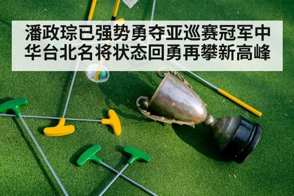潘政琮已强势勇夺亚巡赛冠军中华台北名将状态回勇再攀新高峰