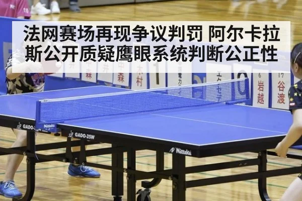法网赛场再现争议判罚 阿尔卡拉斯公开质疑鹰眼系统判断公正性