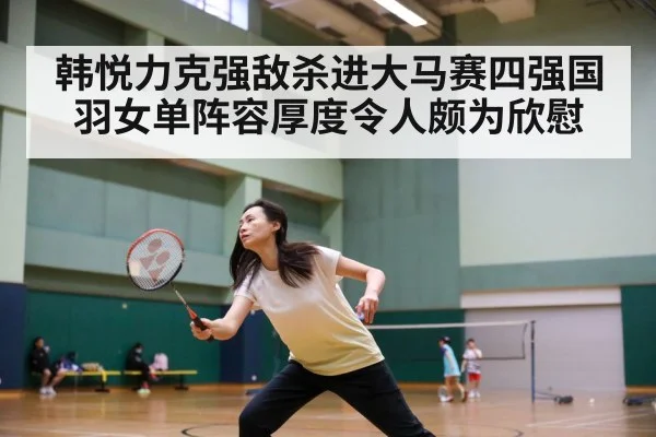 韩悦力克强敌杀进大马赛四强国羽女单阵容厚度令人颇为欣慰
